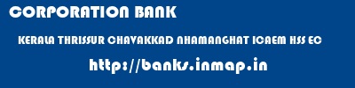 CORPORATION BANK  KERALA THRISSUR CHAVAKKAD NHAMANGHAT ICAEM HSS EC  banks information 